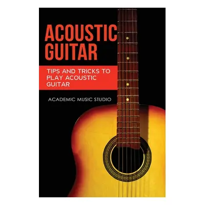 "Acoustic Guitar: Tips and Tricks to Play Acoustic Guitar" - "" ("Studio Academic Music")