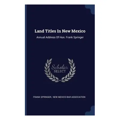 "Land Titles In New Mexico: Annual Address Of Hon. Frank Springer" - "" ("Springer Frank")