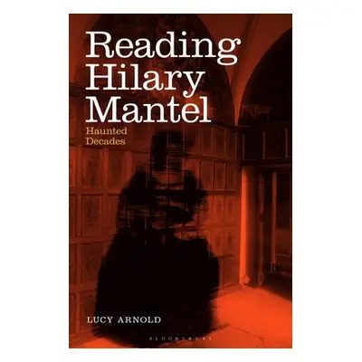 "Reading Hilary Mantel: Haunted Decades" - "" ("Arnold Lucy")