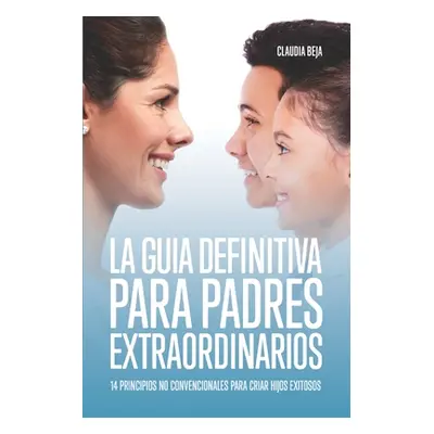 "La Guia Definitiva Para Padres Extraordinarios: 14 Principios No Convencionales Para Criar Hijo