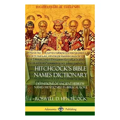 "Hitchcock's Bible Names Dictionary: Definitions of Ancient Hebrew Names Mentioned in Biblical L