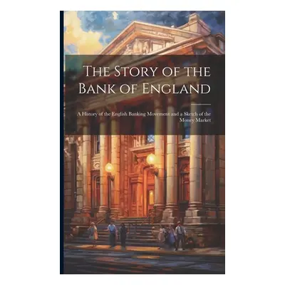 "The Story of the Bank of England: A History of the English Banking Movement and a Sketch of the