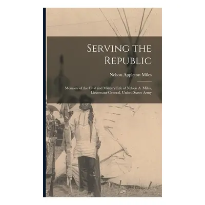 "Serving the Republic: Memoirs of the Civil and Military Life of Nelson A. Miles, Lieutenant-Gen