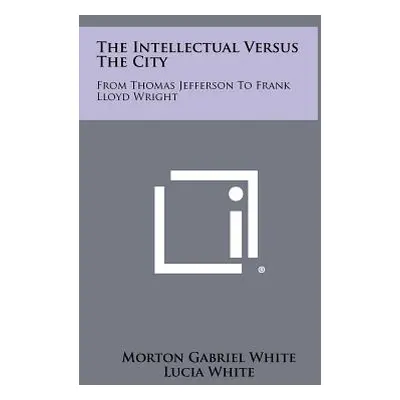 "The Intellectual Versus The City: From Thomas Jefferson To Frank Lloyd Wright" - "" ("White Mor