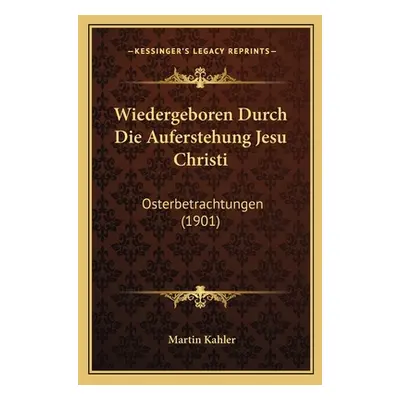 "Wiedergeboren Durch Die Auferstehung Jesu Christi: Osterbetrachtungen (1901)" - "" ("Kahler Mar