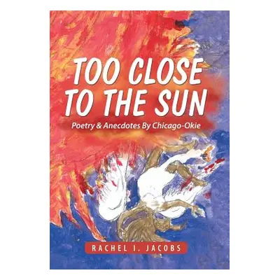 "Too Close to the Sun: Poetry & Anecdotes By Chicago-Okie" - "" ("Jacobs Rachel I.")