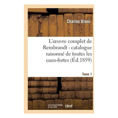 "L'Oeuvre Complet de Rembrandt: Catalogue Raisonn de Toutes Les Eaux-Fortes. Tome 1: Du Matre Et