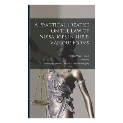 "A Practical Treatise On the Law of Nuisances in Their Various Forms: Including Remedies Therefo