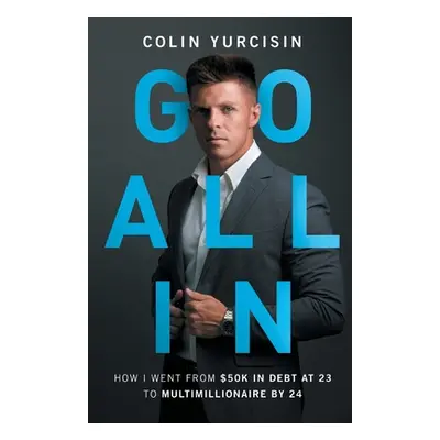 "Go All in: How I Went from 50K in Debt at 23 to Multimillionaire by 24" - "" ("Yurcisin Colin")