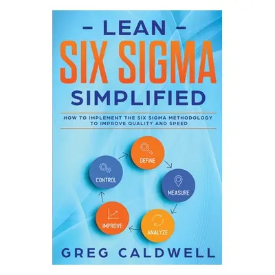 "Lean Six Sigma: Simplified - How to Implement The Six Sigma Methodology to Improve Quality and 