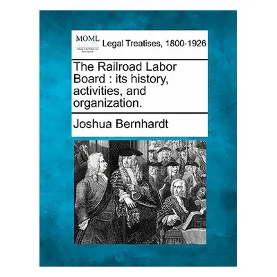 "The Railroad Labor Board: Its History, Activities, and Organization." - "" ("Bernhardt Joshua")