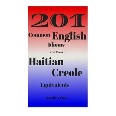 "201 Common English Idioms and their Haitian Creole Equivalents" - "" ("Felix Isabelle S.")