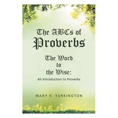 "The ABCs of Proverbs: The Word to the Wise: An Introduction to Proverbs" - "" ("Turkington Mary