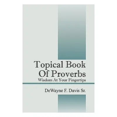 "Topical Book of Proverbs: Wisdom at Your Fingertips" - "" ("Davis Dewayne F. Sr.")