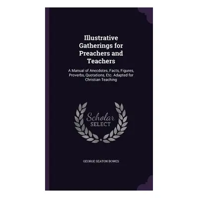 "Illustrative Gatherings for Preachers and Teachers: A Manual of Anecdotes, Facts, Figures, Prov