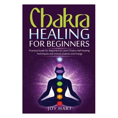 "Chakra Healing for Beginners: Practical Guide for Beginners to Learn Chakra Self-Healing Techni