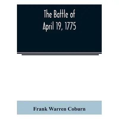 "The battle of April 19, 1775: in Lexington, Concord, Lincoln, Arlington, Cambridge, Somerville,