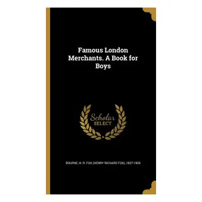 "Famous London Merchants. A Book for Boys" - "" ("Bourne H. R. Fox (Henry Richard Fox) 1.")