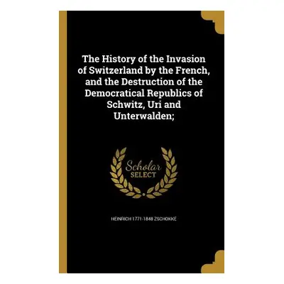 "The History of the Invasion of Switzerland by the French, and the Destruction of the Democratic