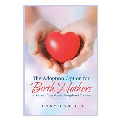 "The Adoption Option for Birth Mothers: A Mother's Story of Love, Strength and Courage" - "" ("L