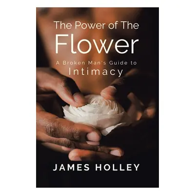 "Power of the Flower: A Broken Man's Guide to Intimacy" - "" ("Holley James")