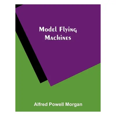 "Model Flying Machines" - "" ("Morgan Alfred Powell")