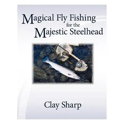 "Magical Fly Fishing for the Majestic Steelhead" - "" ("Sharp Clay")