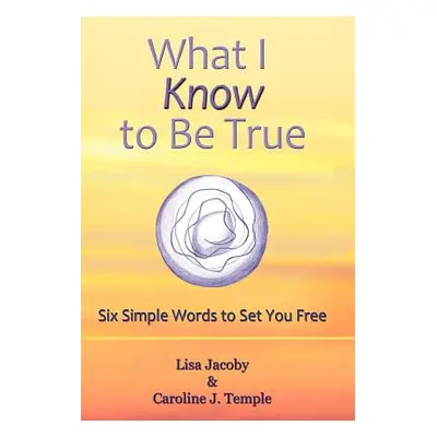 "What I Know to Be True: Six Simple Words to Set You Free" - "" ("Jacoby Lisa")