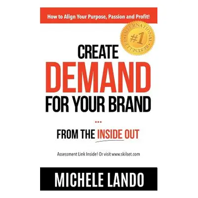 "Create Demand For Your Brand... From The Inside Out: How to Align Your Purpose, Passion and Pro