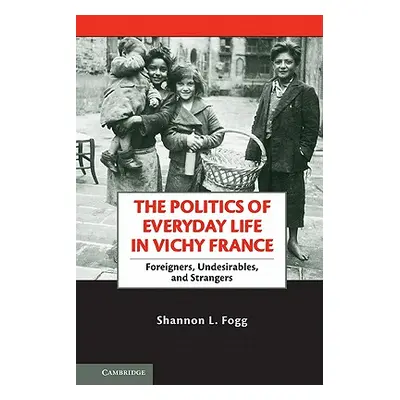 "The Politics of Everyday Life in Vichy France: Foreigners, Undesirables, and Strangers" - "" ("