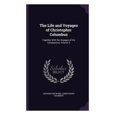 "The Life and Voyages of Christopher Columbus: Together With the Voyages of His Companions, Volu