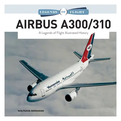 "Airbus A300/310: A Legends of Flight Illustrated History" - "" ("Borgmann Wolfgang")