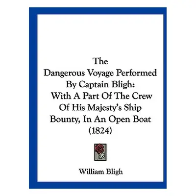 "The Dangerous Voyage Performed By Captain Bligh: With A Part Of The Crew Of His Majesty's Ship 