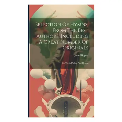 "Selection Of Hymns, From The Best Authors, Including A Great Number Of Originals: Dr. Watt's Ps