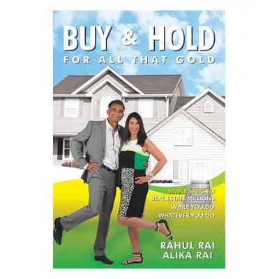 "Buy and Hold for All That Gold: Simple Steps to Real Estate Millions" - "" ("Rai Rahul")