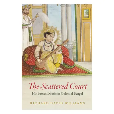 "The Scattered Court: Hindustani Music in Colonial Bengal" - "" ("Williams Richard David")