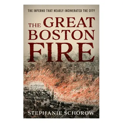 "The Great Boston Fire: The Inferno That Nearly Incinerated the City" - "" ("Schorow Stephanie")