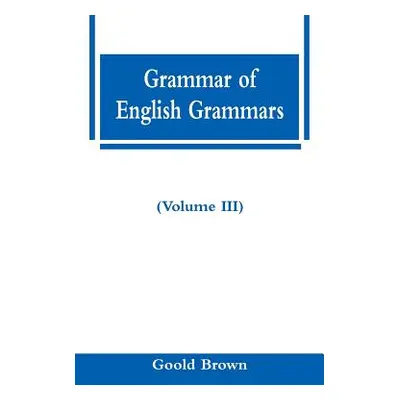 "Grammar of English Grammars (Volume III)" - "" ("Brown Goold")