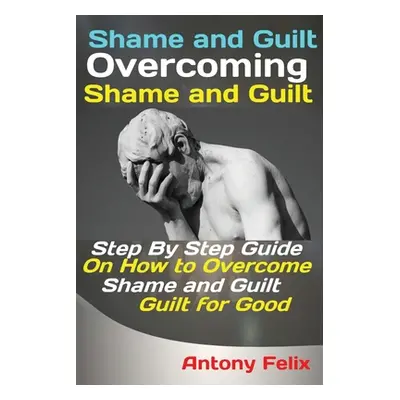 "Shame and Guilt Overcoming Shame and Guilt: Step By Step Guide On How to Overcome Shame and Gui