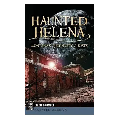 "Haunted Helena: Montana's Queen City Ghosts" - "" ("Baumler Ellen")