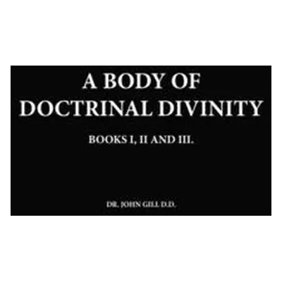 "A Body Of Doctrinal Divinity, Books I, II and III, By Dr. John Gill D.D." - "" ("Gill John")