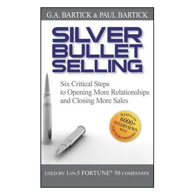 "Silver Bullet Selling: Six Critical Steps to Opening More Relationships and Closing More Sales"