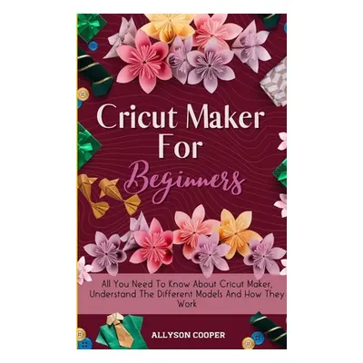 "Cricut Maker For Beginners: All You Need To Know About Cricut Maker, Understand The Different M