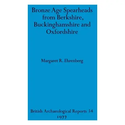 "Bronze Age Spearheads from Berkshire, Buckinghamshire and Oxfordshire" - "" ("Ehrenberg Margare