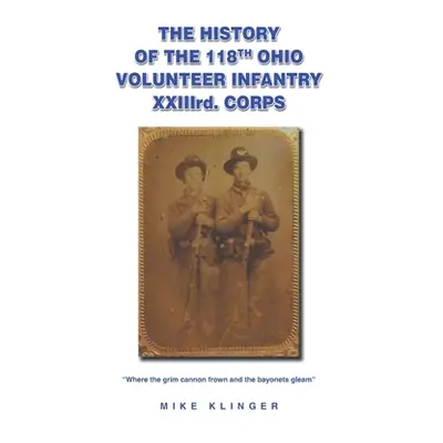 "The History of the 118th Ohio Volunteer Infantry XXIIIrd. Corps: Where the grim cannon frown an