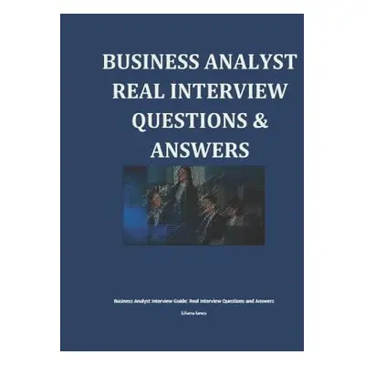 "Business Analyst Interview Guide: Real Interview Questions and Answers" - "" ("Iancu Liliana")