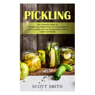 "Pickling: The Complete Guide to Pickling and Fermenting With Easy Recipes