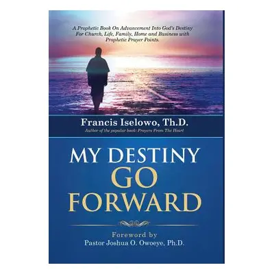 "My Destiny Go Forward: A Prophetic Book on Advancement Into God's Destiny for Church, Life, Fam