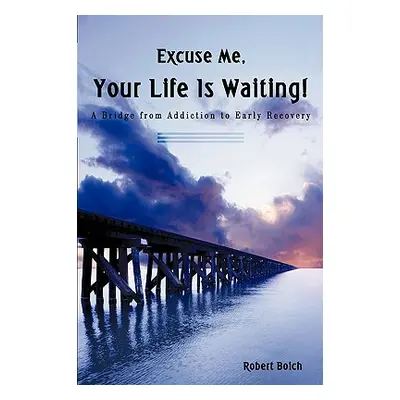 "Excuse Me, Your Life is Waiting!: A Bridge from Addiction to Early Recovery" - "" ("Boich Rober