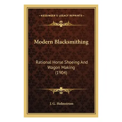 "Modern Blacksmithing: Rational Horse Shoeing And Wagon Making (1904)" - "" ("Holmstrom J. G.")